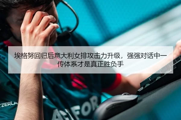 埃格努回归后意大利女排攻击力升级，强强对话中一传体系才是真正胜负手