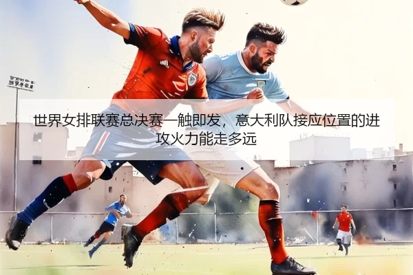 shi-jie-nv-pai-lian-sai-zong-jue-sai-yi-chu-ji-fa-yi-da-li-dui-jie-ying-wei-zhi-de-jin-gong-huo-li-neng-zou-duo-yuan-3-363.jpg